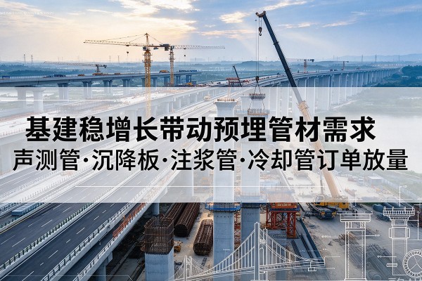 喀什基建稳增长带动预埋监测管材需求,声测管、沉降板、注浆管订单持续放量